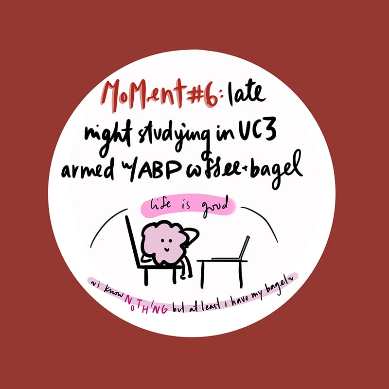 Moment number six: late night studying in UC3 armed with an ABP coffee and bagel. Drawing of a person-like blob sitting with their laptop open on a desk: Life is good. I know nothing but at least I have my bagel.
